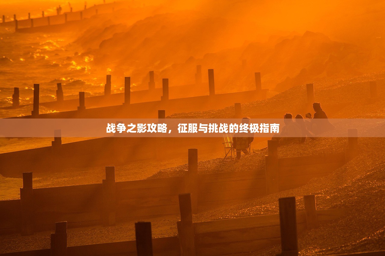战争之影攻略，征服与挑战的终极指南
