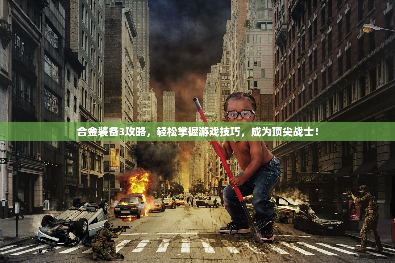 合金装备3攻略，轻松掌握游戏技巧，成为顶尖战士！