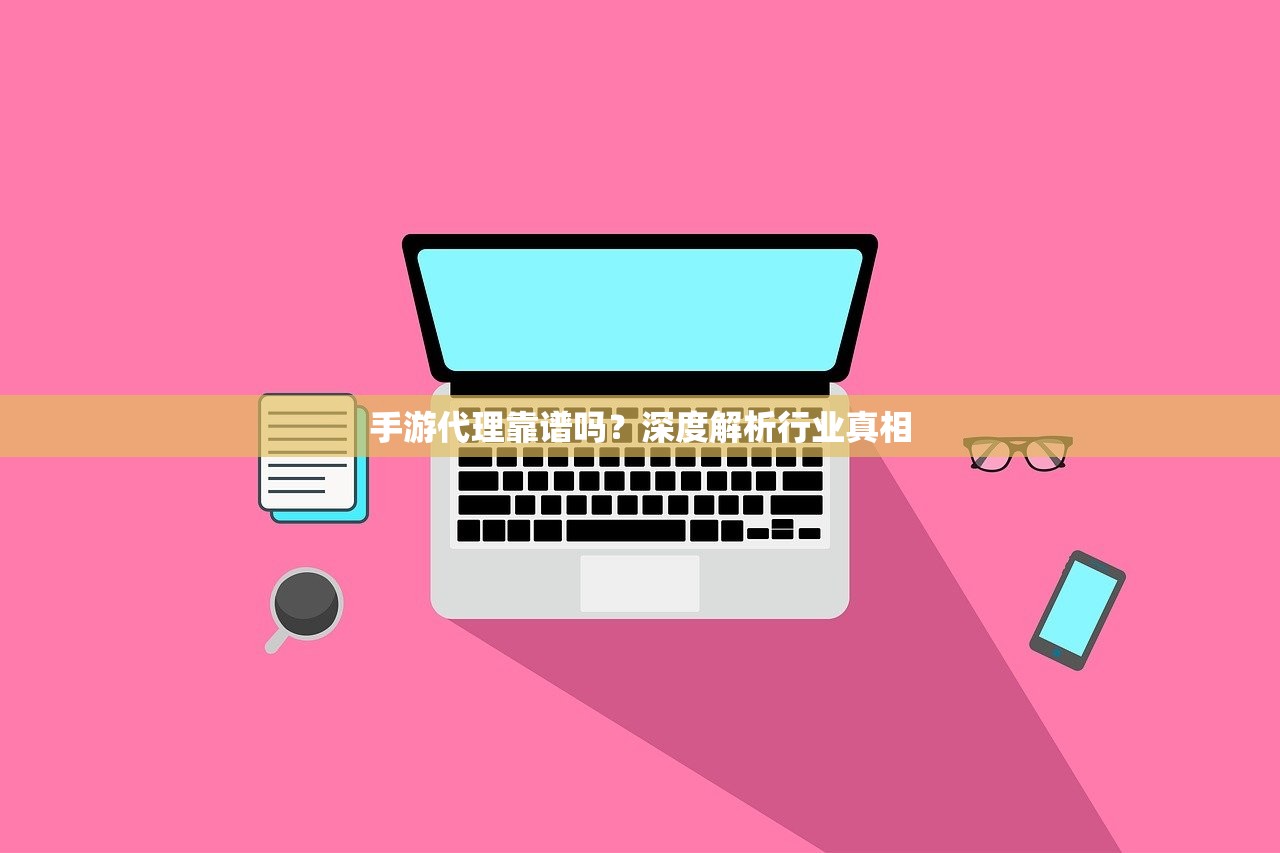 手游代理靠谱吗？深度解析行业真相