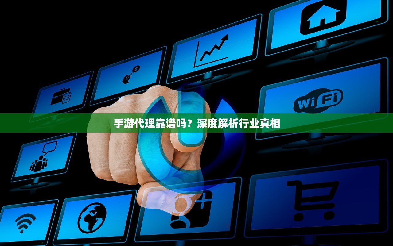 手游代理靠谱吗？深度解析行业真相