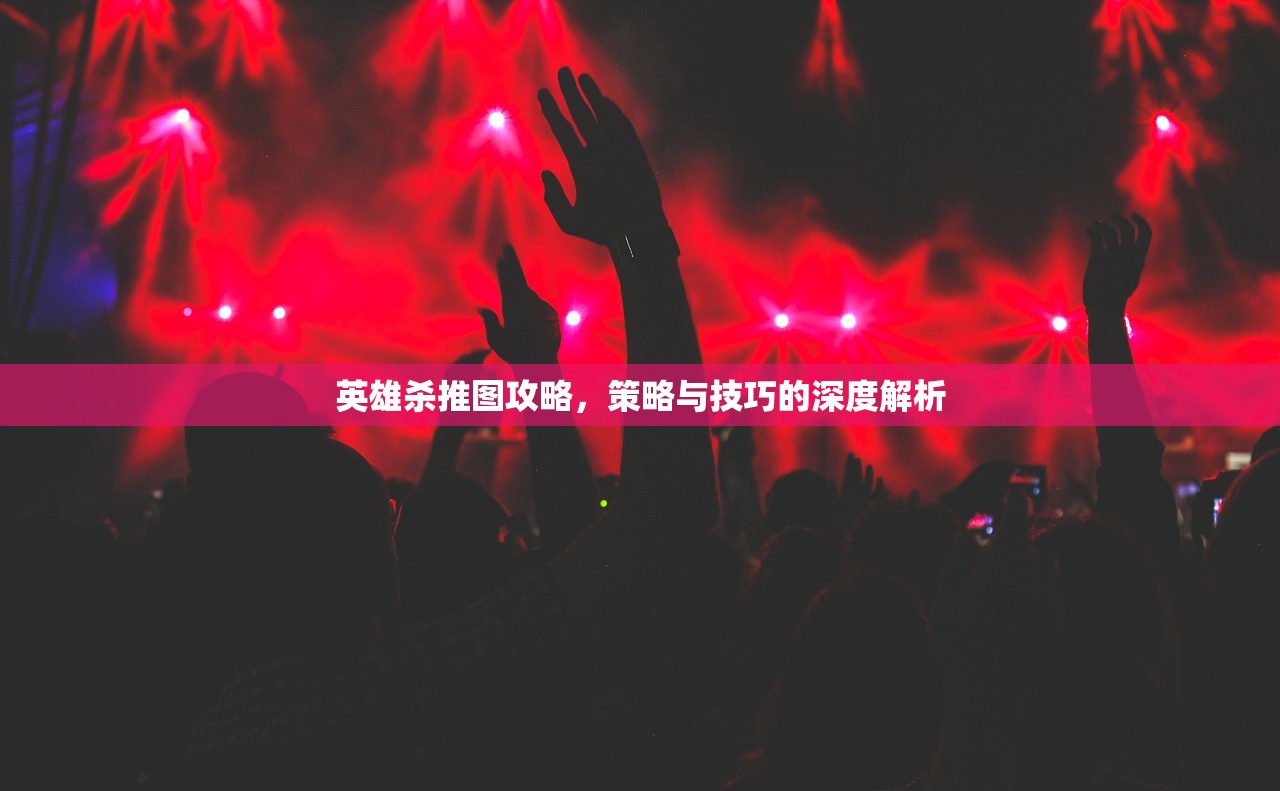 英雄杀推图攻略，策略与技巧的深度解析