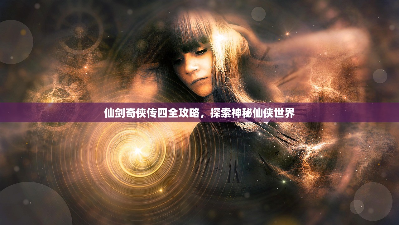仙剑奇侠传四全攻略，探索神秘仙侠世界