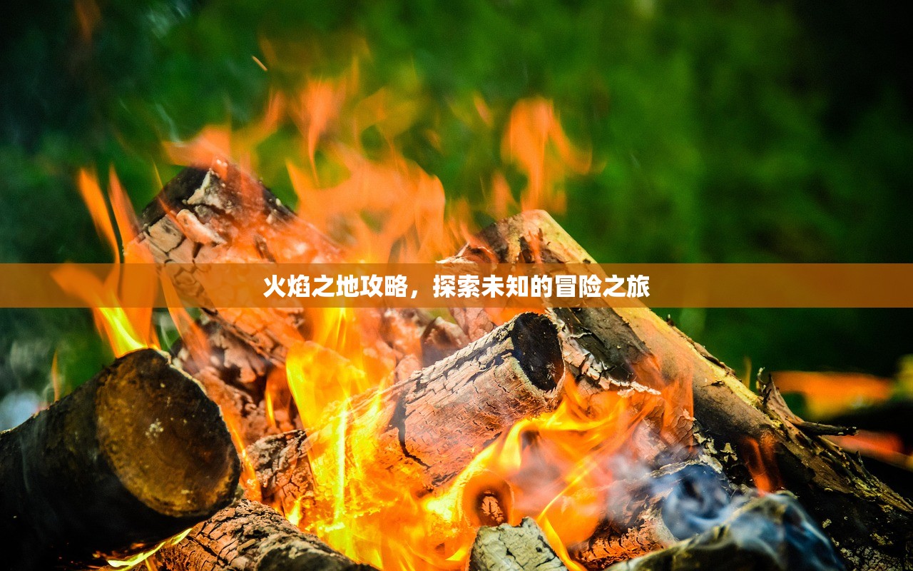 火焰之地攻略，探索未知的冒险之旅
