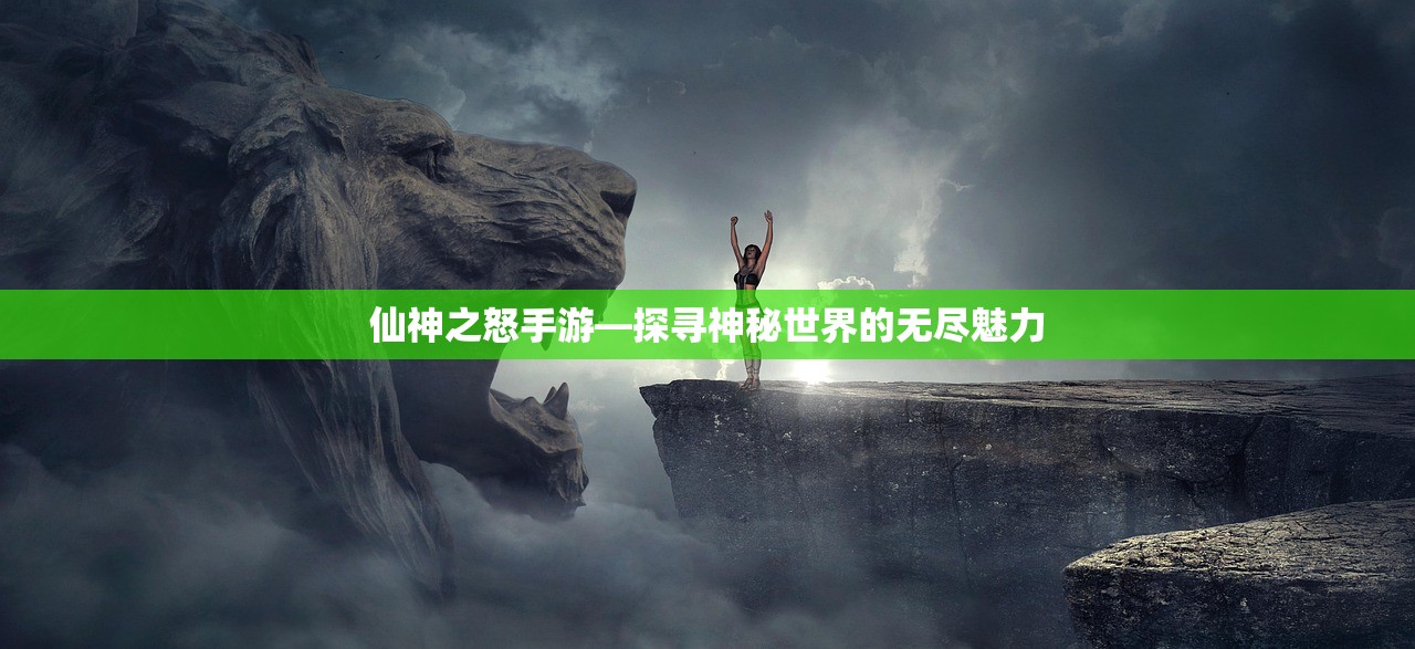 仙神之怒手游—探寻神秘世界的无尽魅力