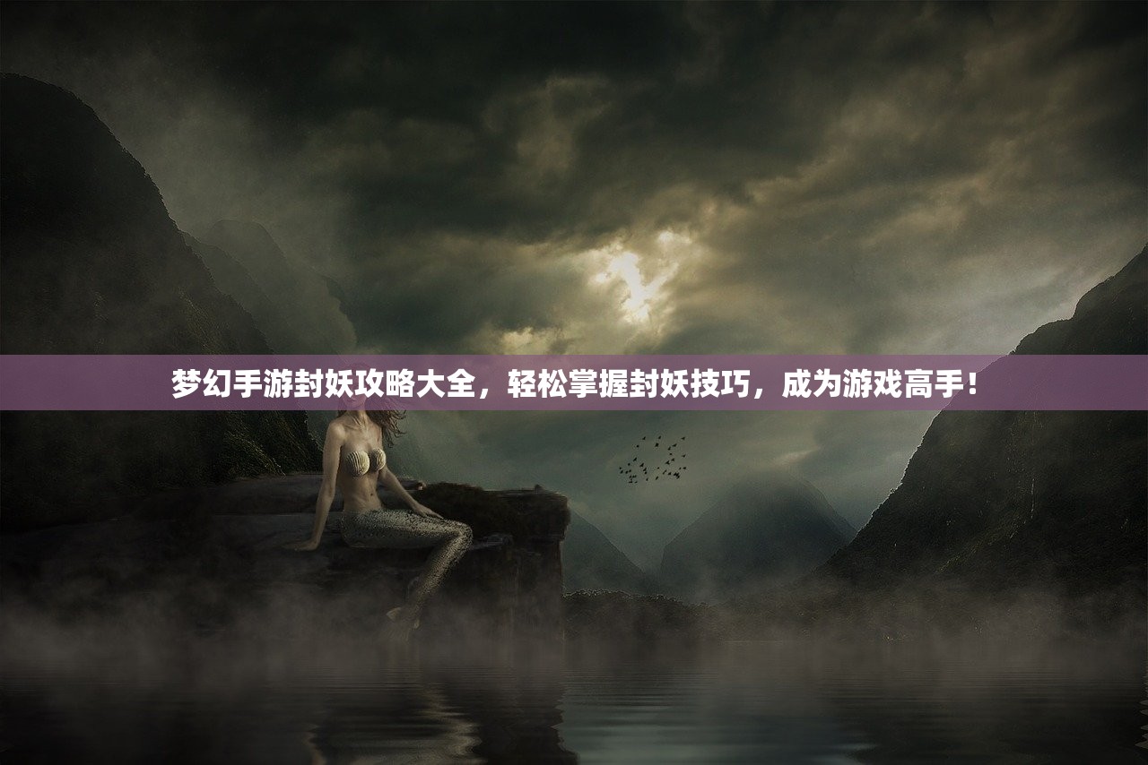 梦幻手游封妖攻略大全，轻松掌握封妖技巧，成为游戏高手！