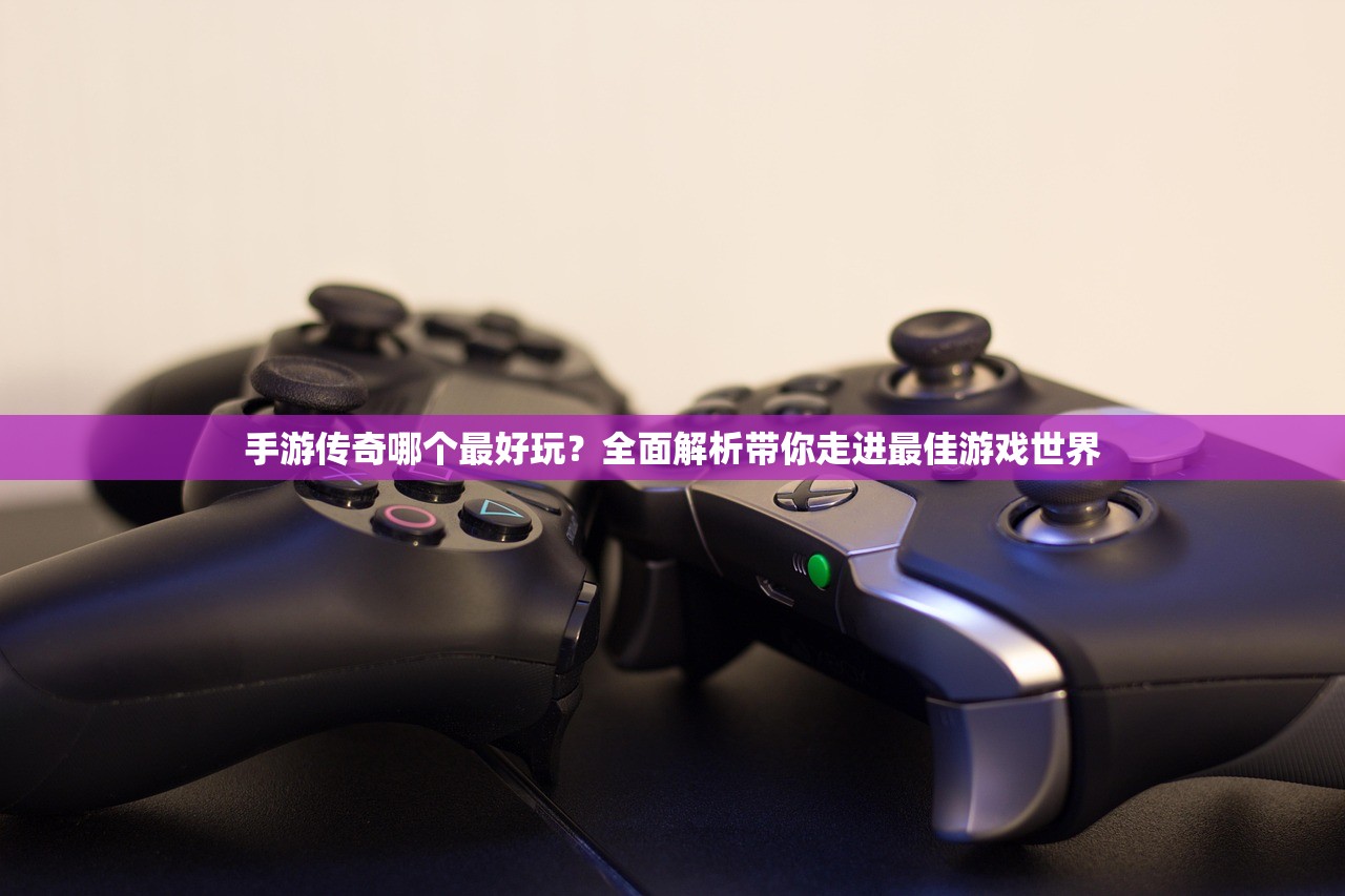手游传奇哪个最好玩？全面解析带你走进最佳游戏世界