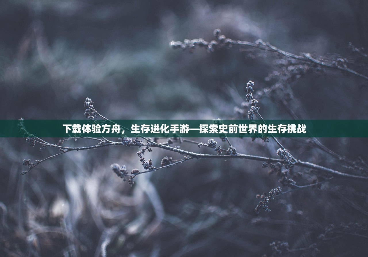 下载体验方舟，生存进化手游—探索史前世界的生存挑战