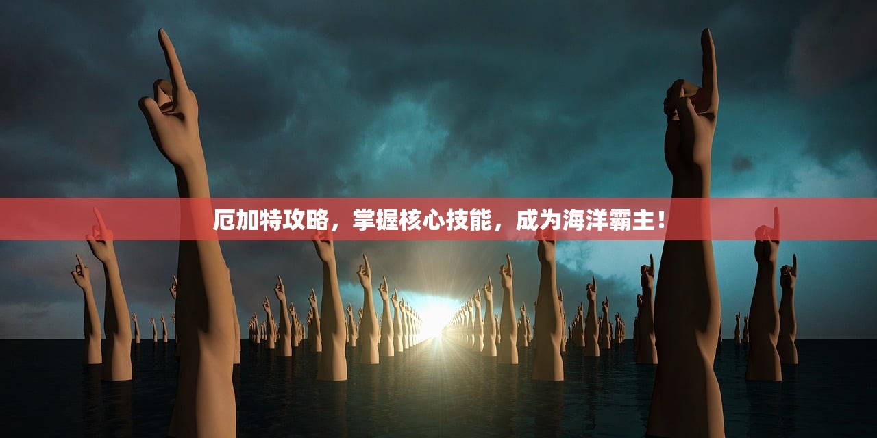 厄加特攻略，掌握核心技能，成为海洋霸主！