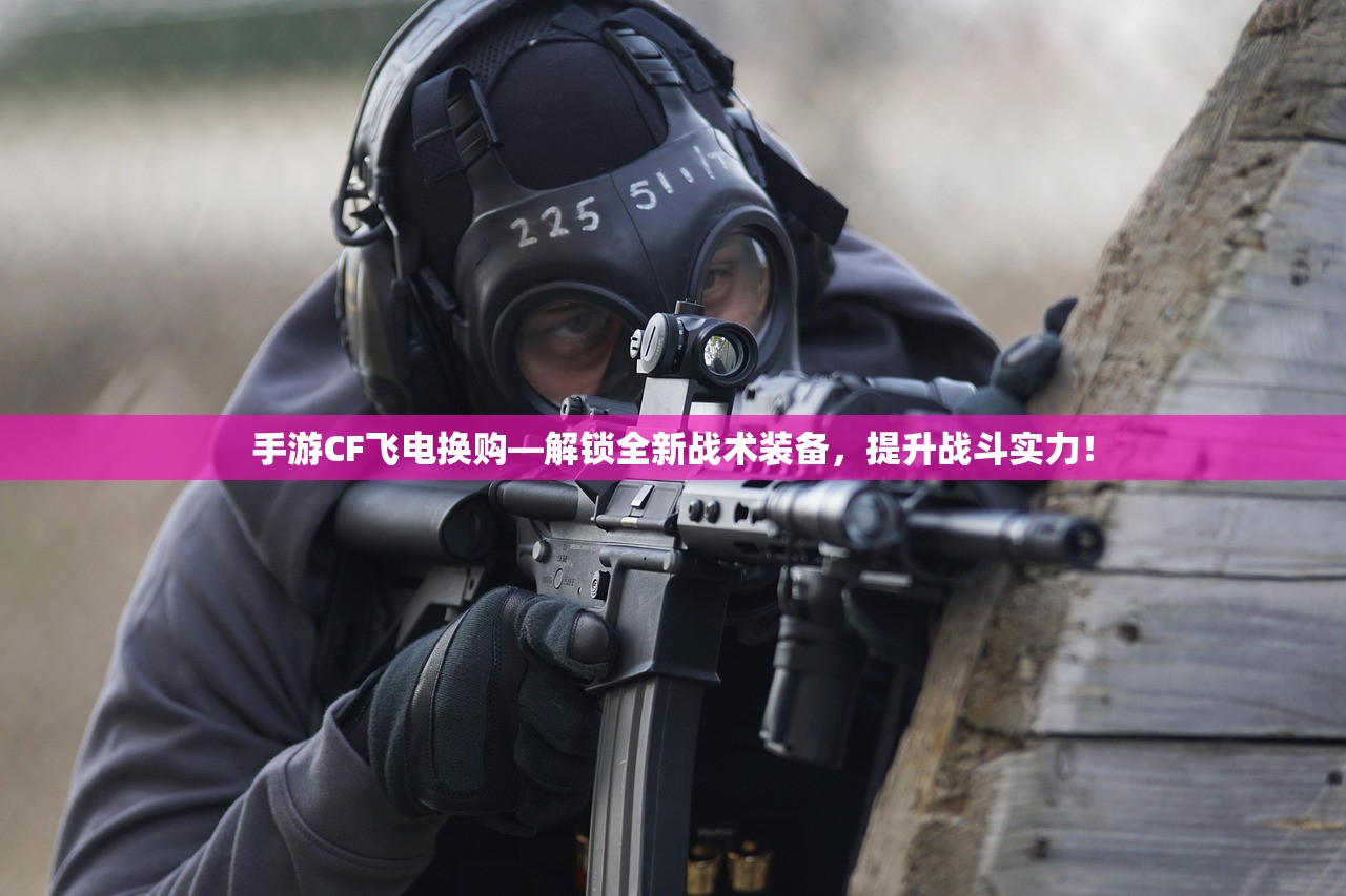 手游CF飞电换购—解锁全新战术装备，提升战斗实力！