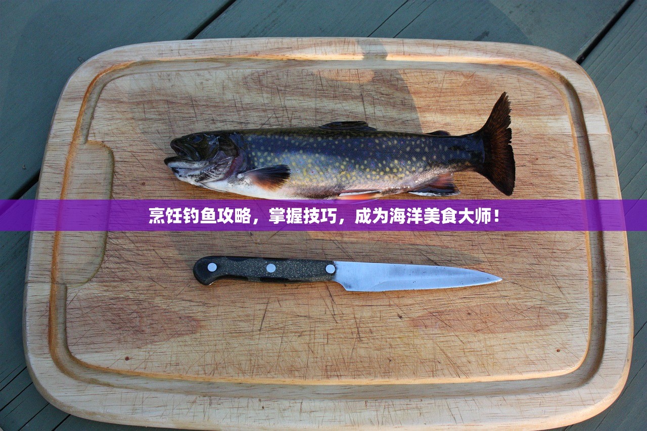 烹饪钓鱼攻略，掌握技巧，成为海洋美食大师！
