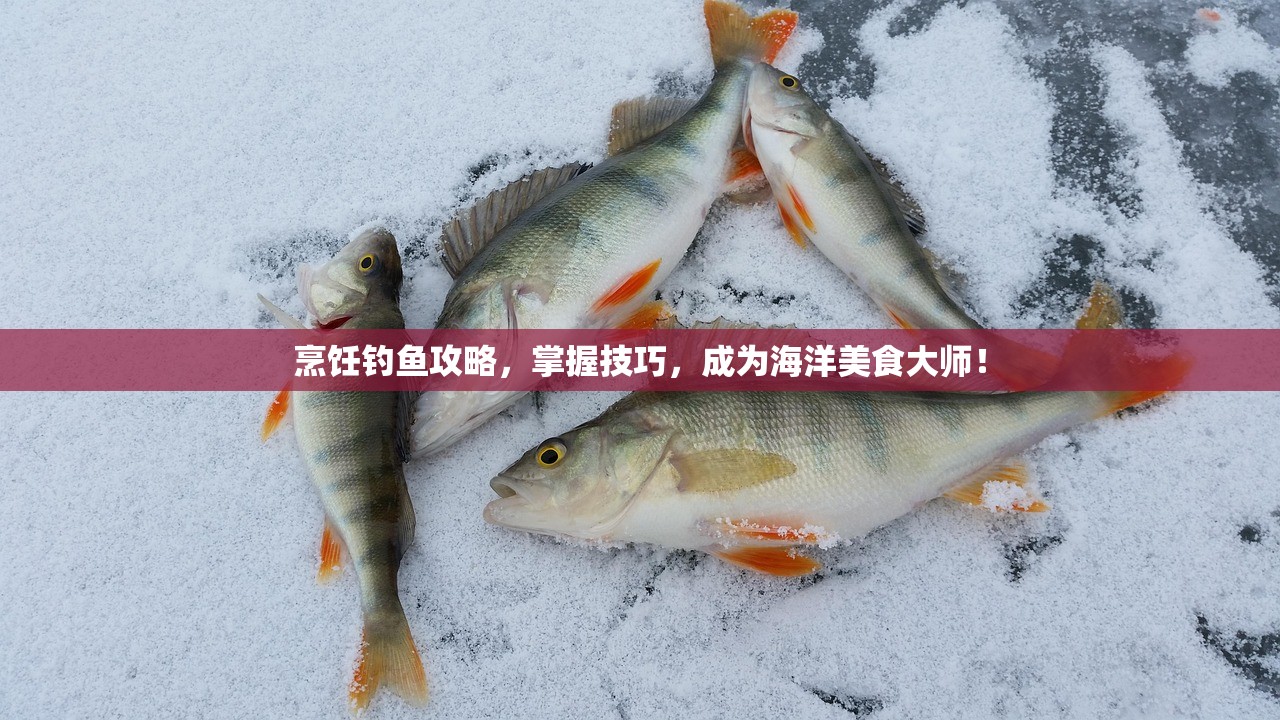 烹饪钓鱼攻略，掌握技巧，成为海洋美食大师！