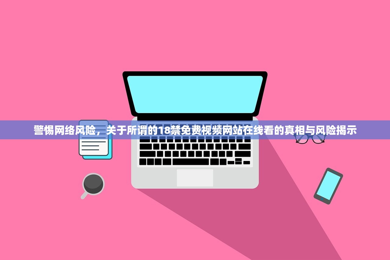警惕网络风险，关于所谓的18禁免费视频网站在线看的真相与风险揭示