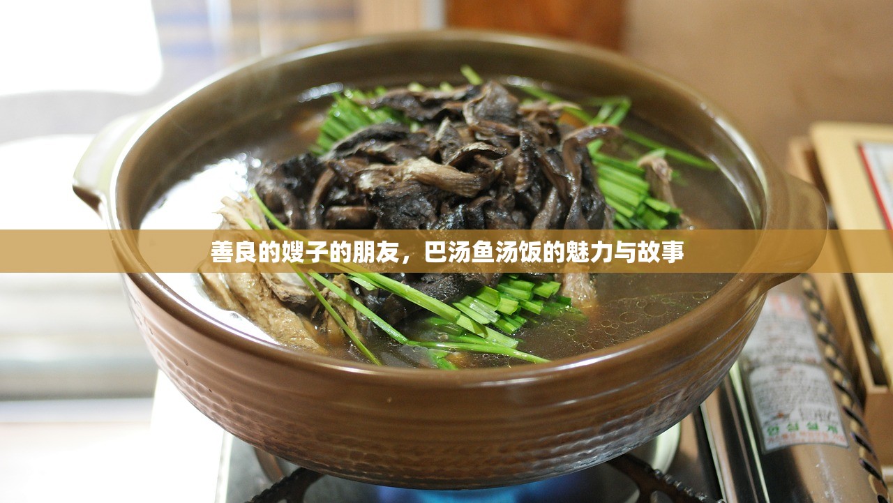善良的嫂子的朋友，巴汤鱼汤饭的魅力与故事