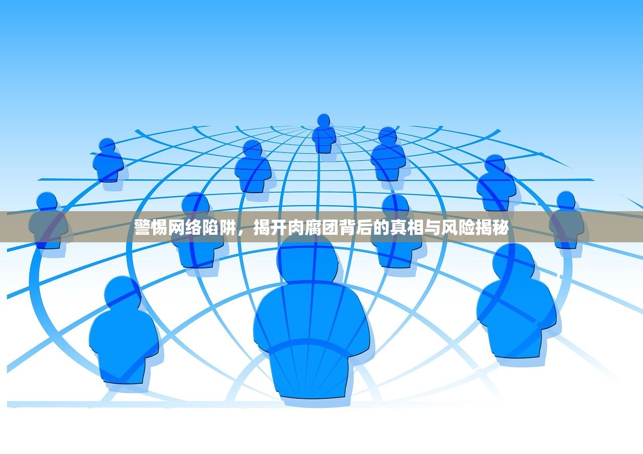 警惕网络陷阱，揭开肉腐团背后的真相与风险揭秘
