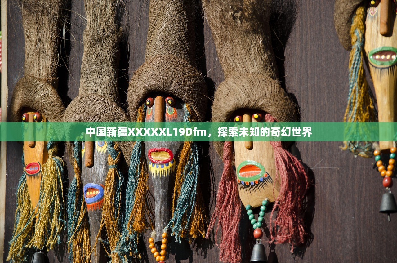 中国新疆XXXXXL19Dfm，探索未知的奇幻世界