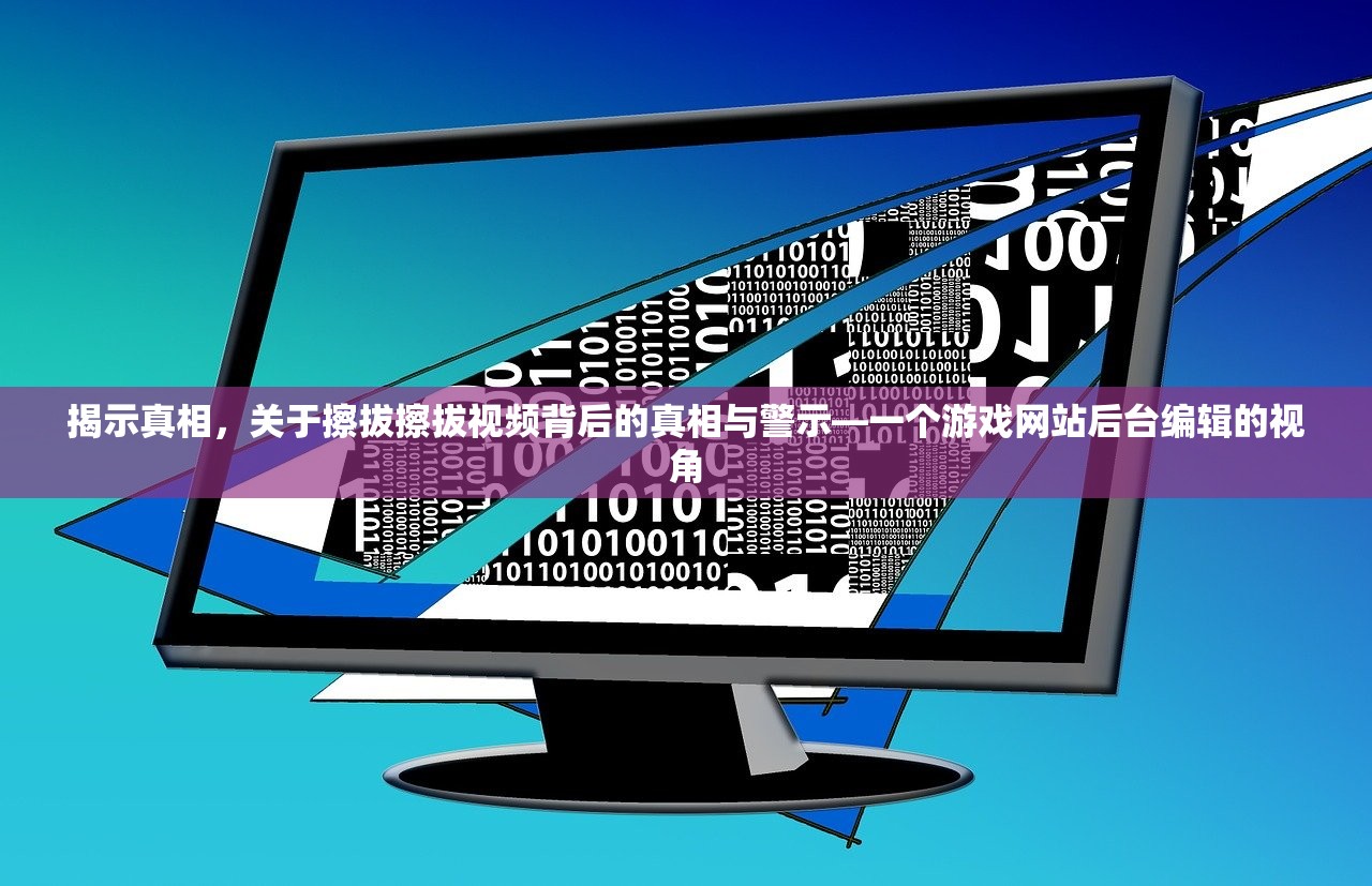 揭示真相，关于擦拔擦拔视频背后的真相与警示—一个游戏网站后台编辑的视角