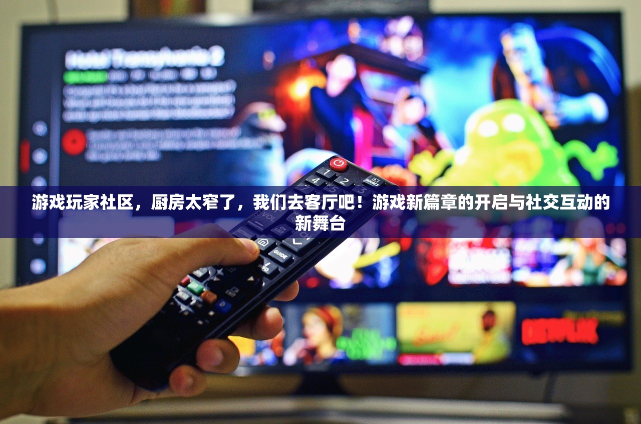 游戏玩家社区，厨房太窄了，我们去客厅吧！游戏新篇章的开启与社交互动的新舞台