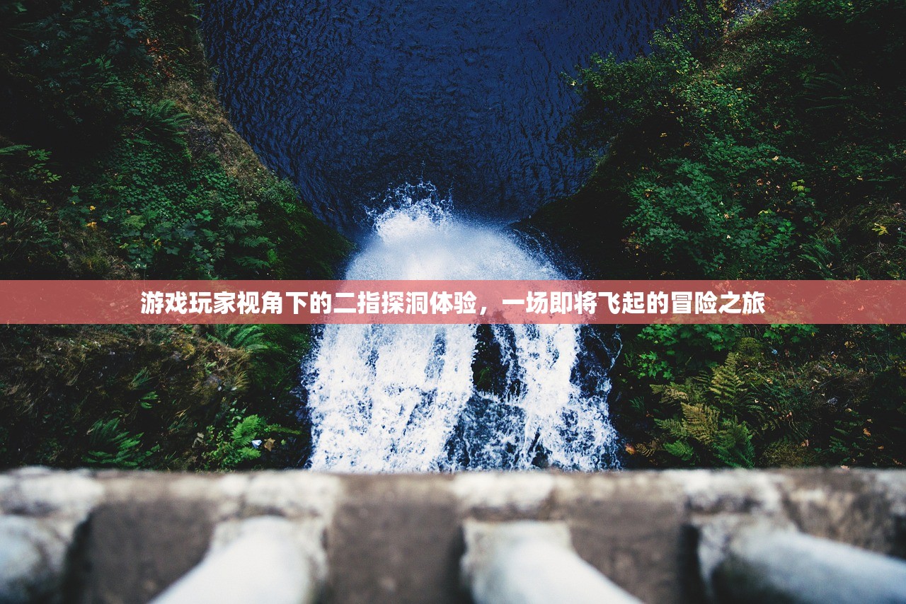 游戏玩家视角下的二指探洞体验，一场即将飞起的冒险之旅