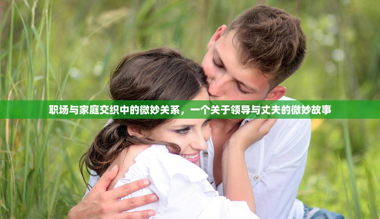 职场与家庭交织中的微妙关系，一个关于领导与丈夫的微妙故事