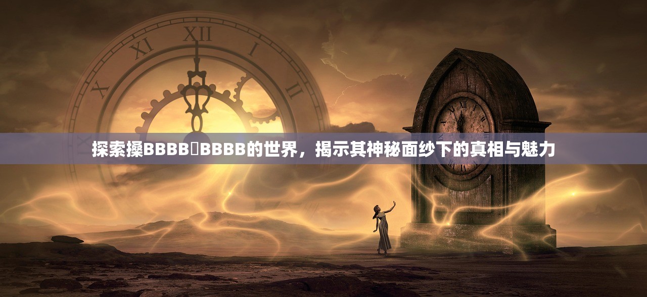 探索搡BBBB槡BBBB的世界，揭示其神秘面纱下的真相与魅力