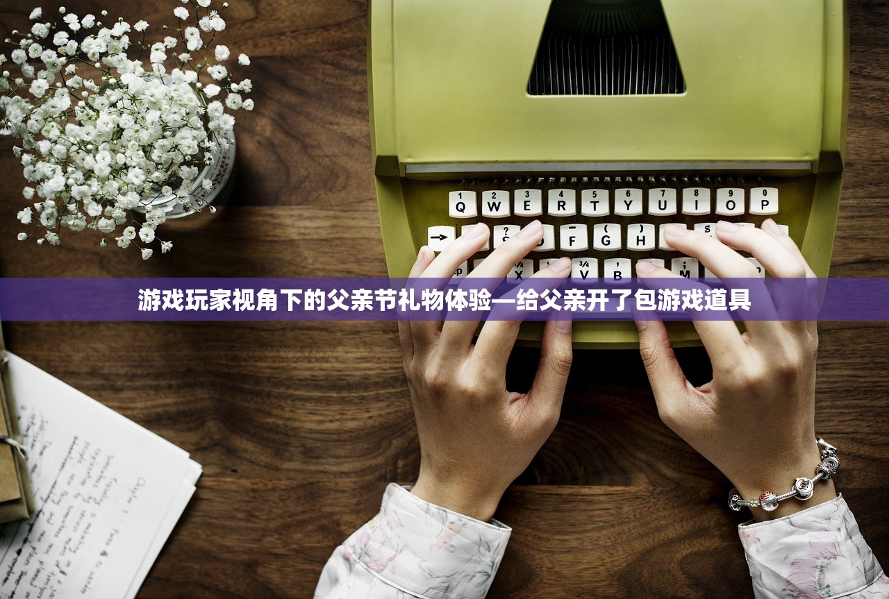 游戏玩家视角下的父亲节礼物体验—给父亲开了包游戏道具