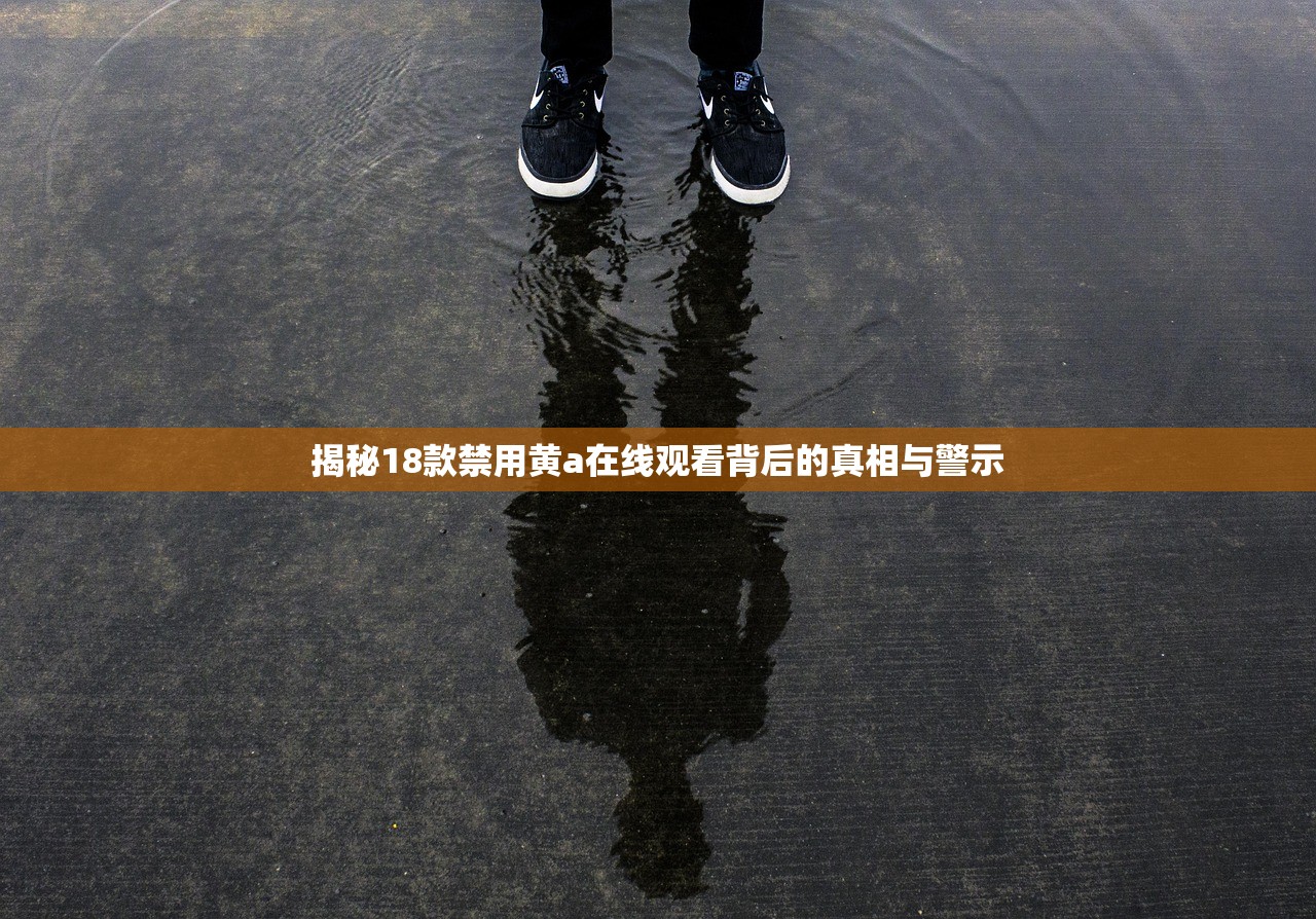 揭秘18款禁用黄a在线观看背后的真相与警示
