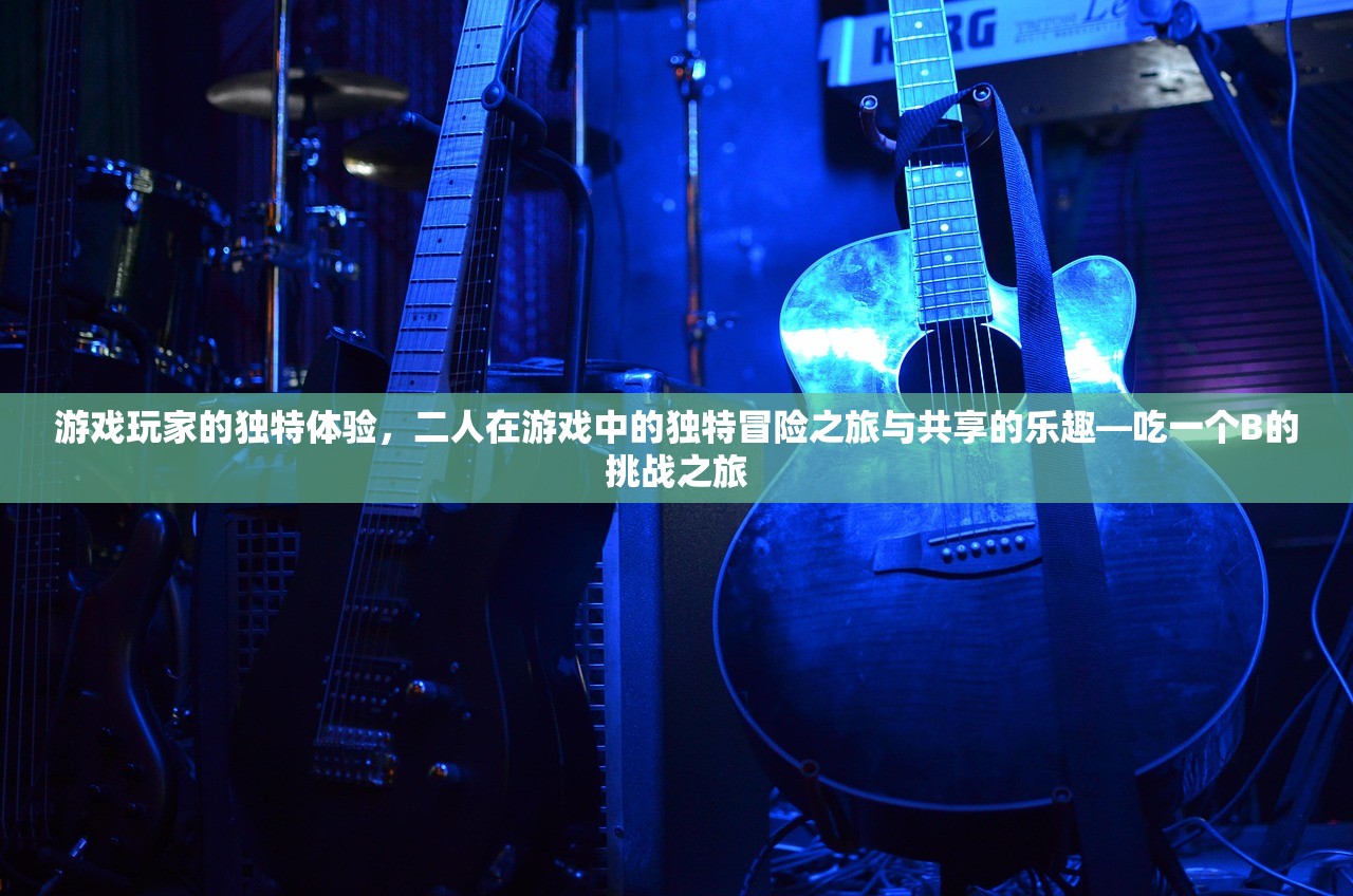 游戏玩家的独特体验，二人在游戏中的独特冒险之旅与共享的乐趣—吃一个B的挑战之旅