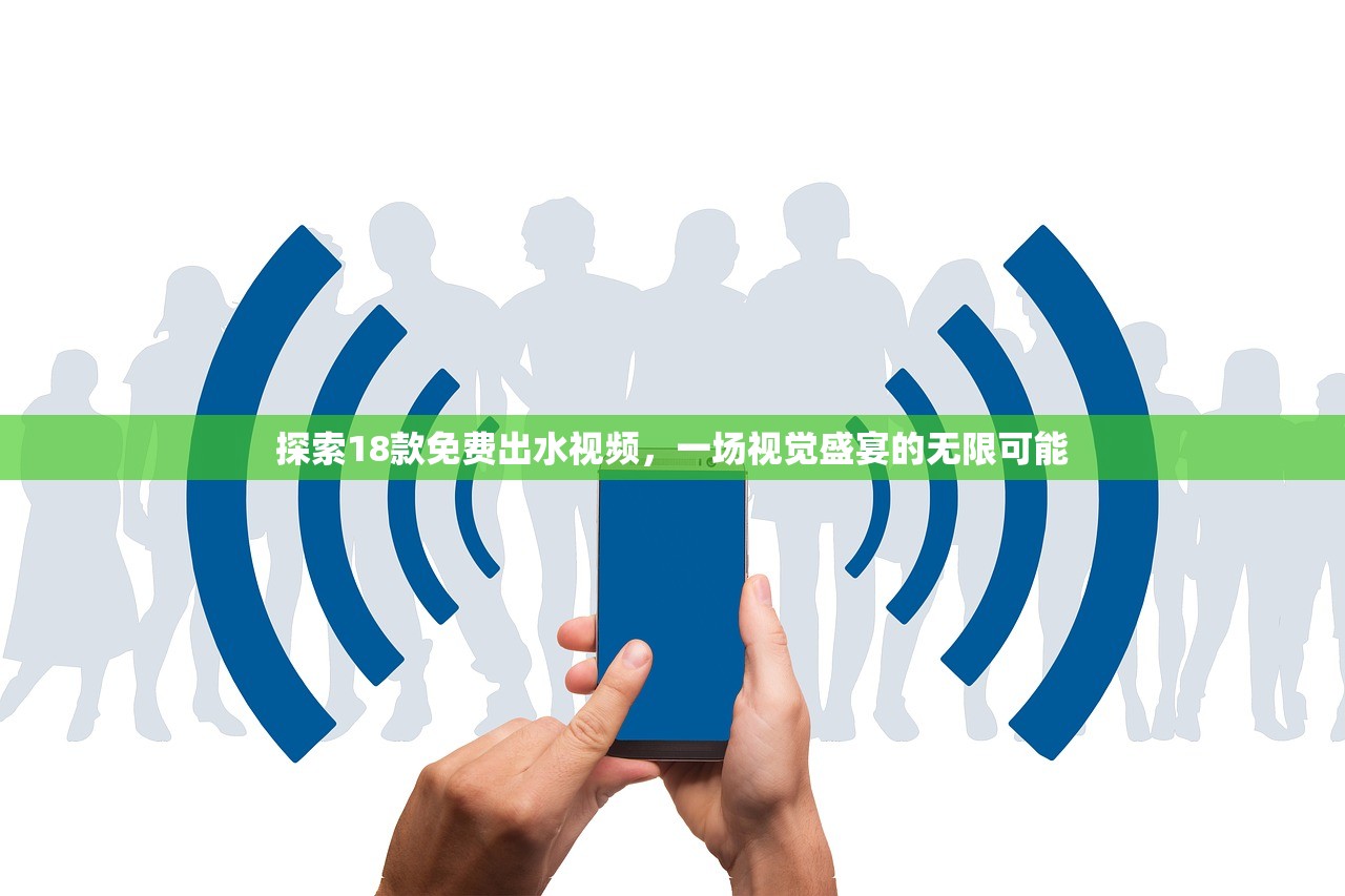 探索18款免费出水视频，一场视觉盛宴的无限可能