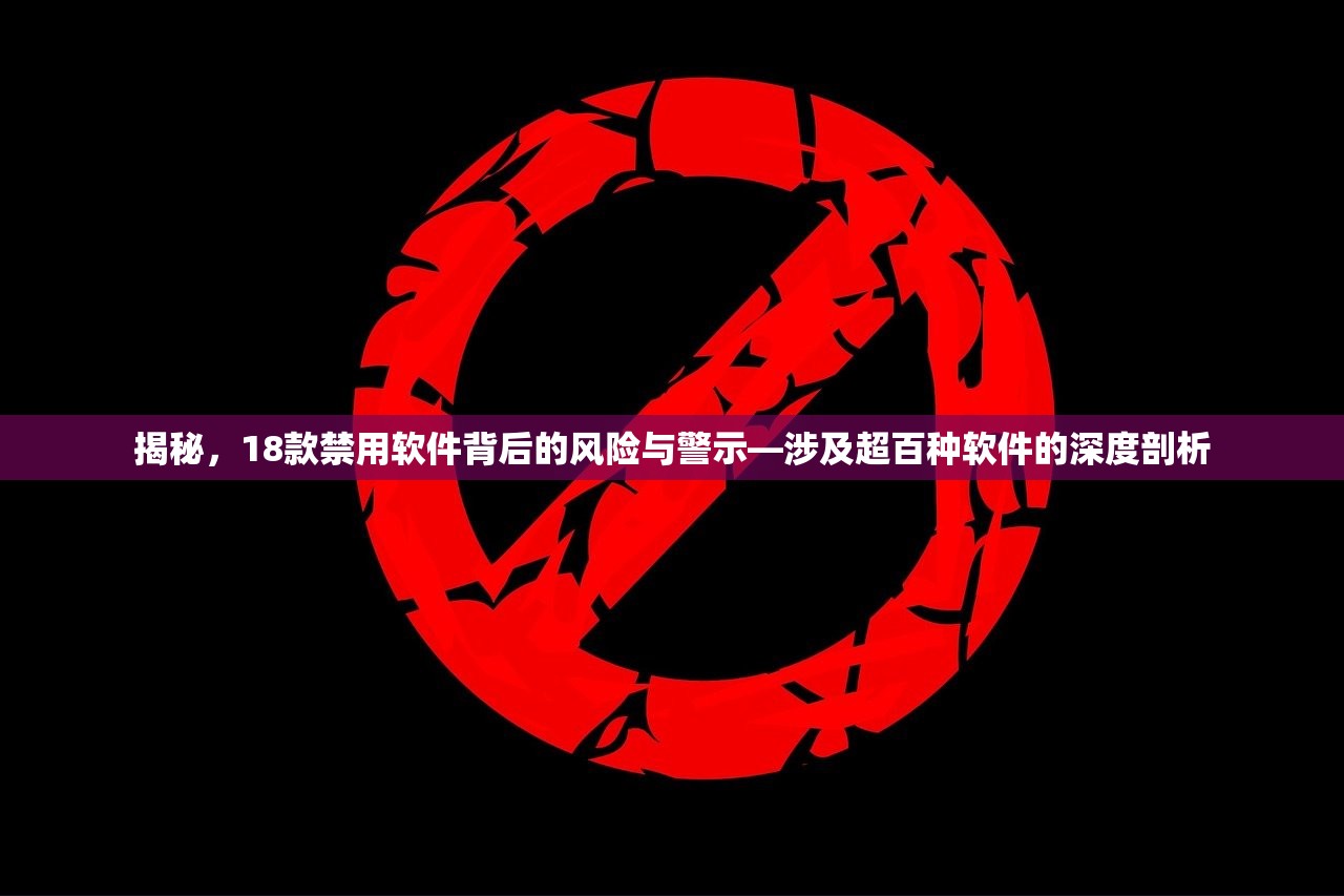 揭秘，18款禁用软件背后的风险与警示—涉及超百种软件的深度剖析