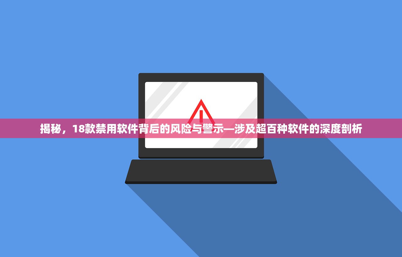 揭秘，18款禁用软件背后的风险与警示—涉及超百种软件的深度剖析