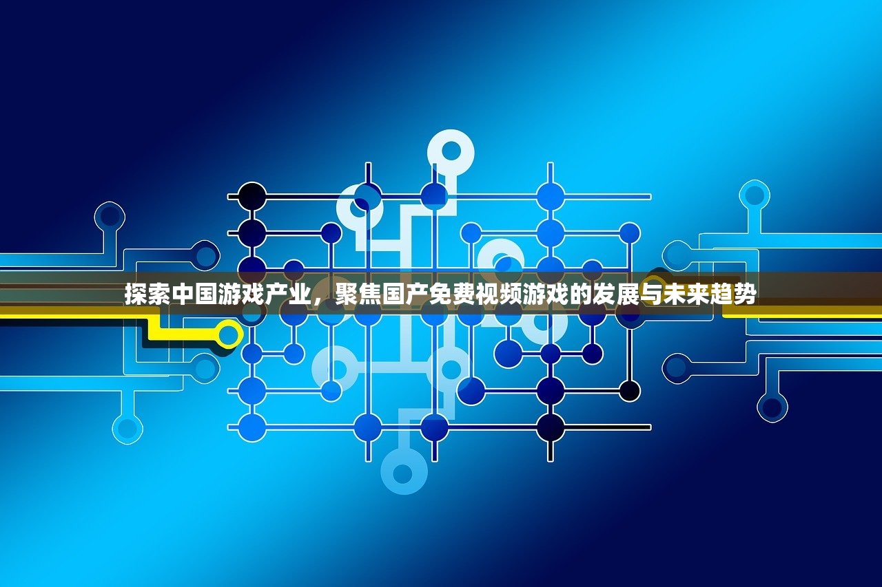 探索中国游戏产业，聚焦国产免费视频游戏的发展与未来趋势