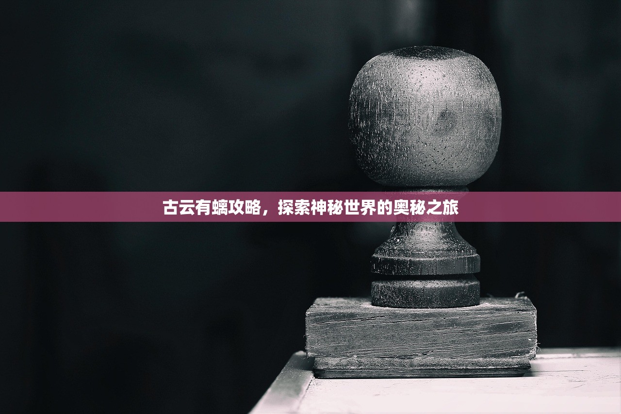 古云有螭攻略，探索神秘世界的奥秘之旅