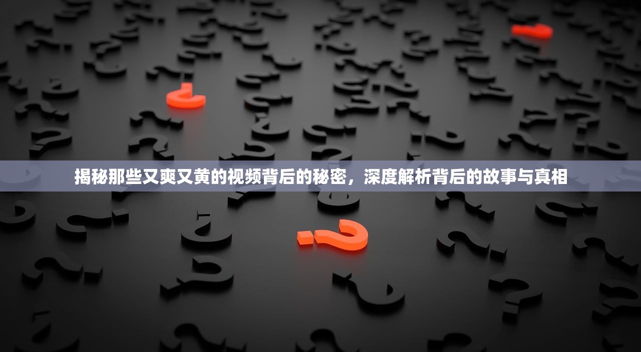 揭秘那些又爽又黄的视频背后的秘密，深度解析背后的故事与真相