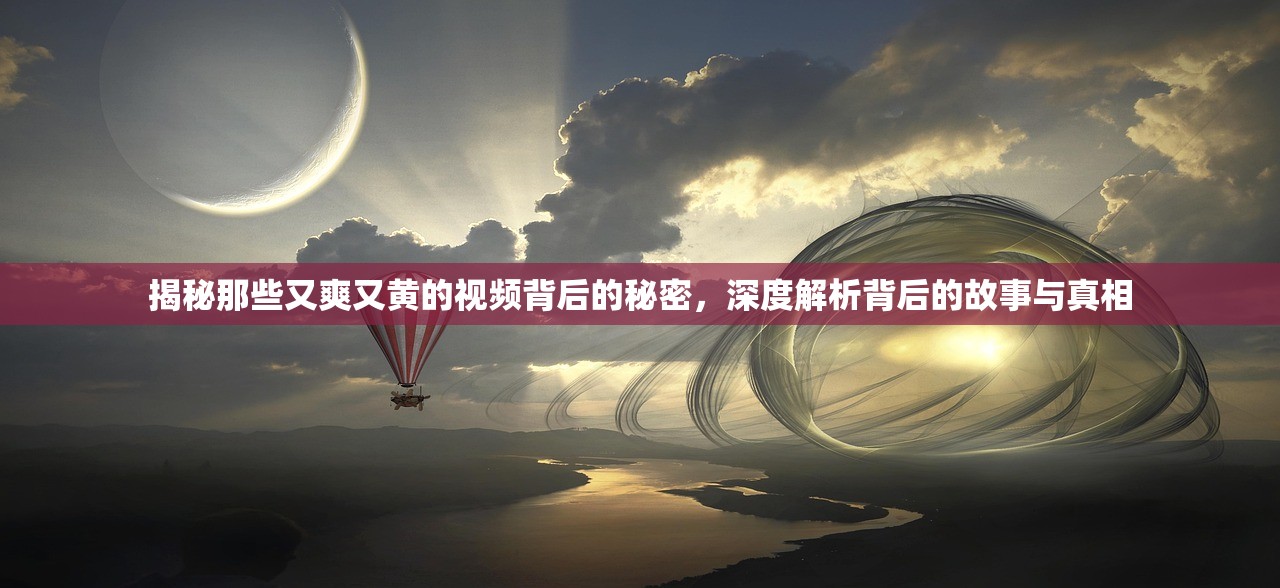 揭秘那些又爽又黄的视频背后的秘密，深度解析背后的故事与真相