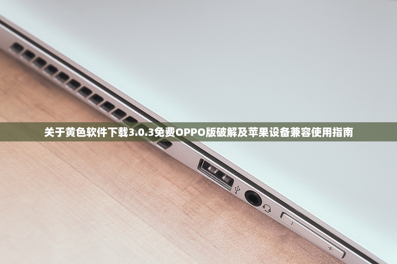 关于黄色软件下载3.0.3免费OPPO版破解及苹果设备兼容使用指南