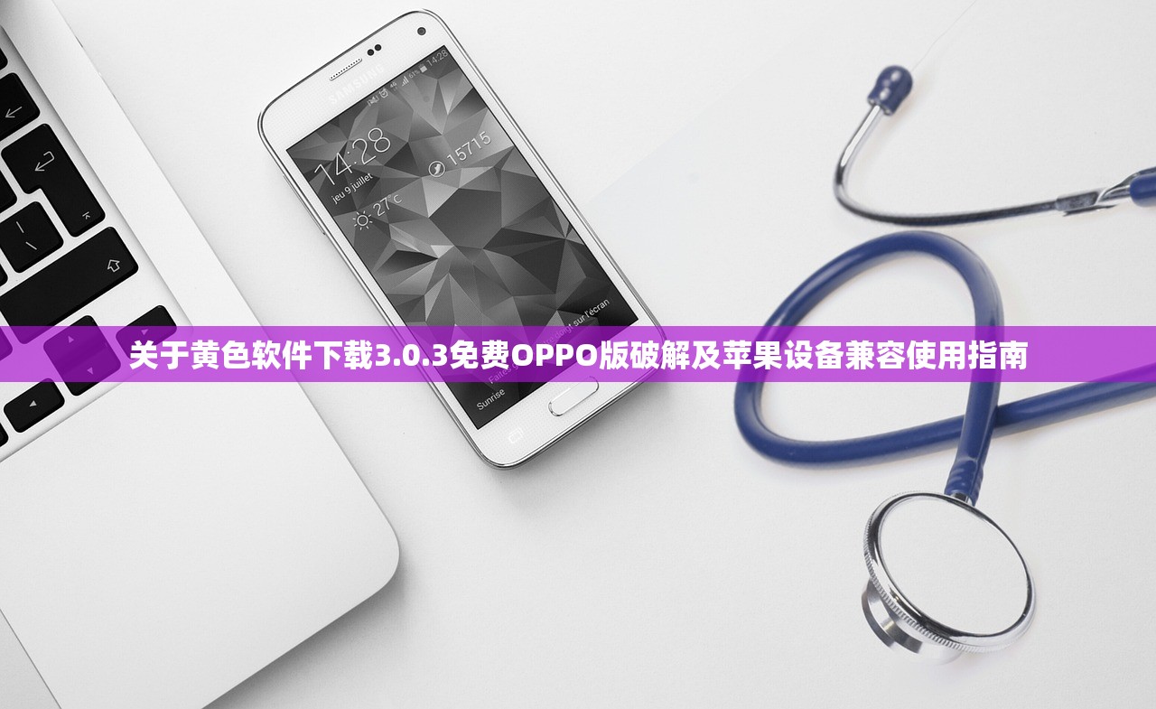 关于黄色软件下载3.0.3免费OPPO版破解及苹果设备兼容使用指南