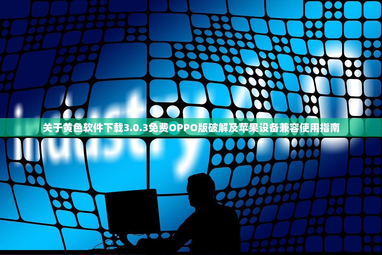 关于黄色软件下载3.0.3免费OPPO版破解及苹果设备兼容使用指南