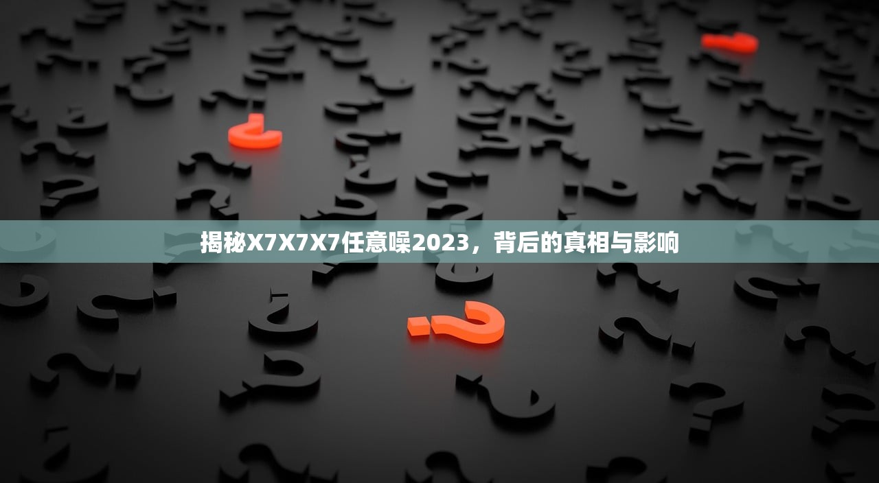 揭秘X7X7X7任意噪2023，背后的真相与影响