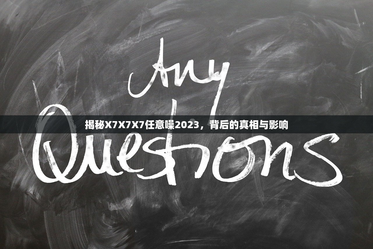 揭秘X7X7X7任意噪2023，背后的真相与影响