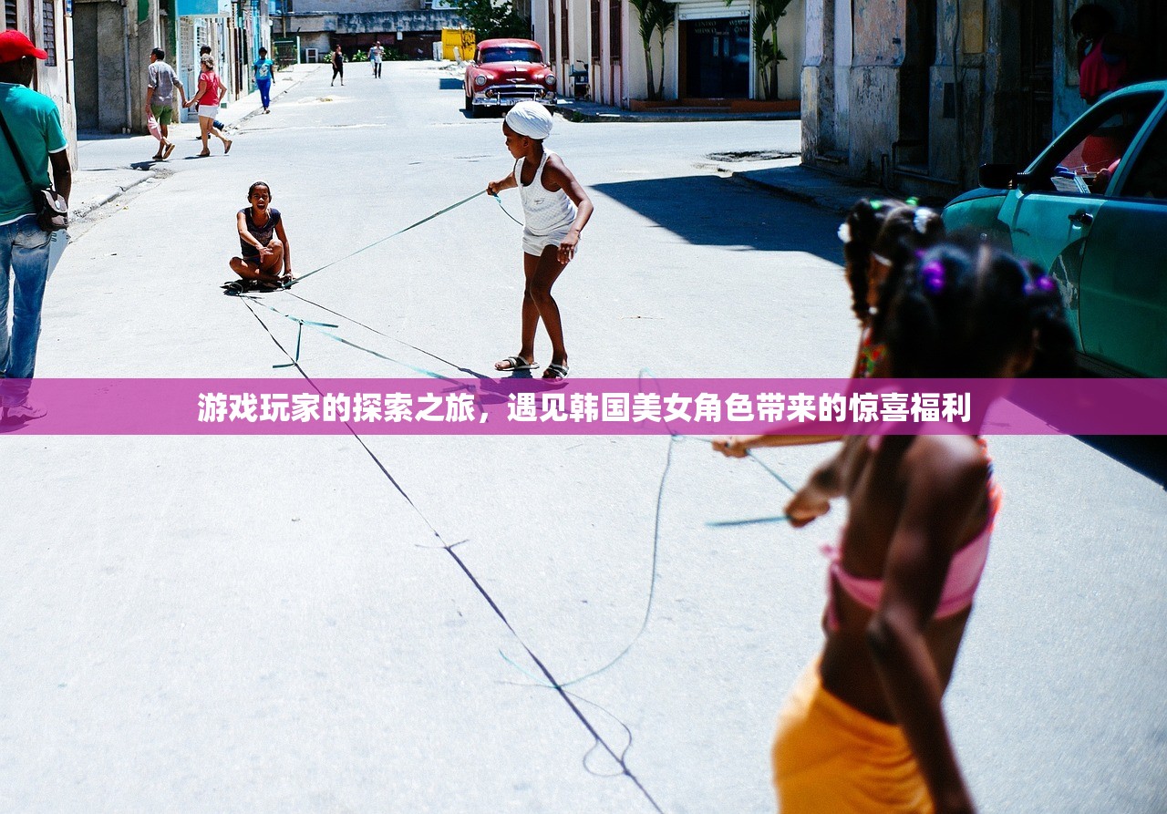 游戏玩家的探索之旅，遇见韩国美女角色带来的惊喜福利