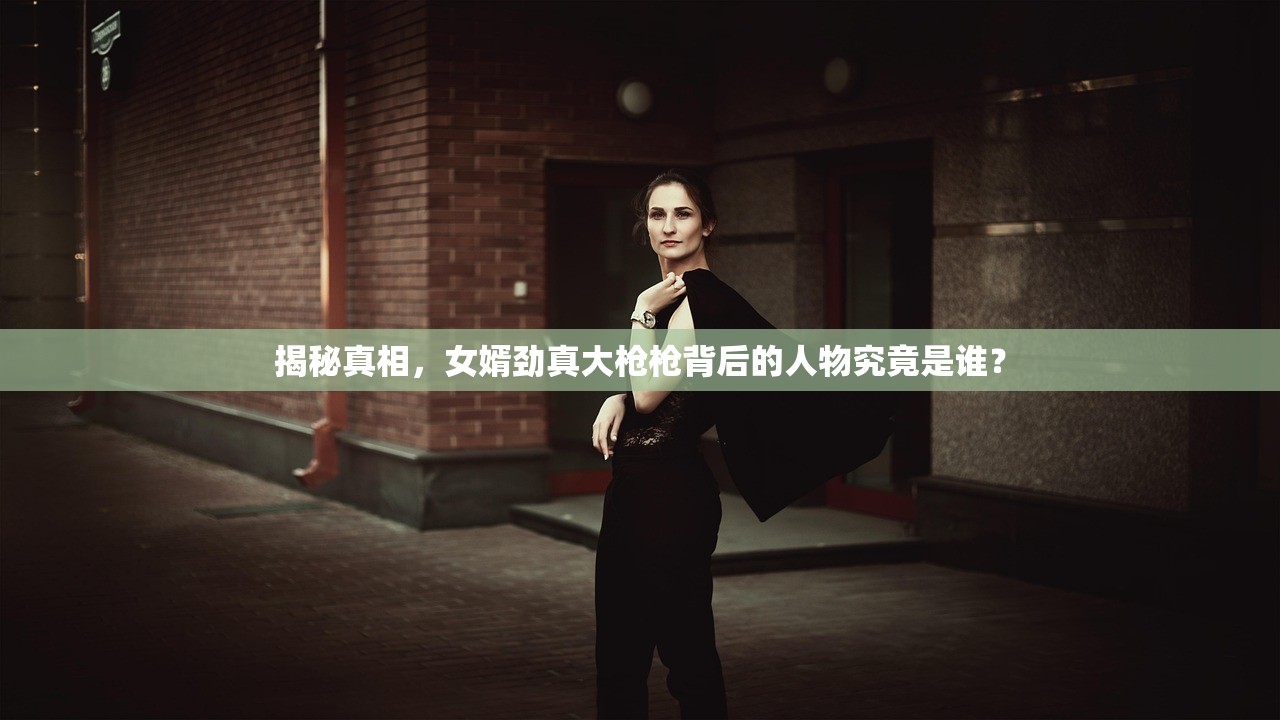 揭秘真相，女婿劲真大枪枪背后的人物究竟是谁？