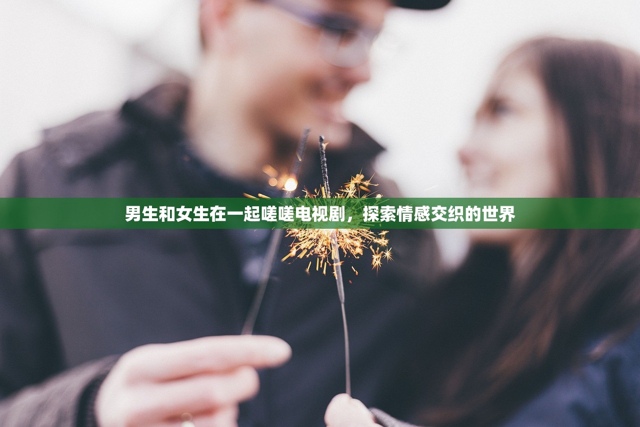 男生和女生在一起嗟嗟电视剧，探索情感交织的世界