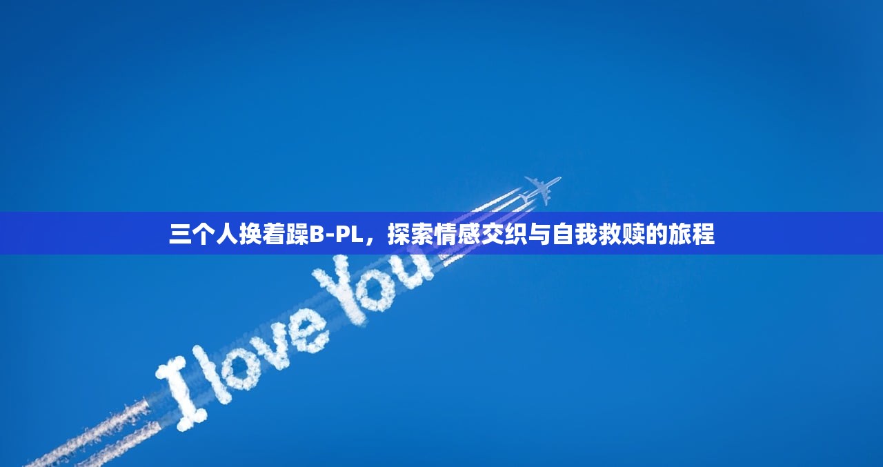 三个人换着躁B-PL，探索情感交织与自我救赎的旅程