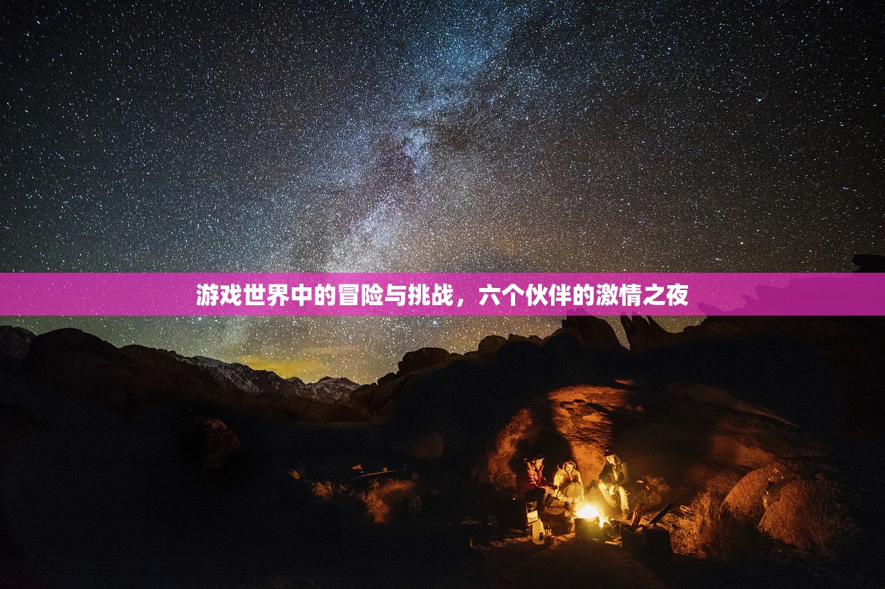 游戏世界中的冒险与挑战，六个伙伴的激情之夜