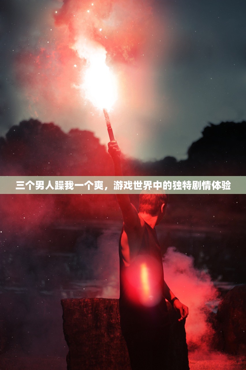 三个男人躁我一个爽，游戏世界中的独特剧情体验
