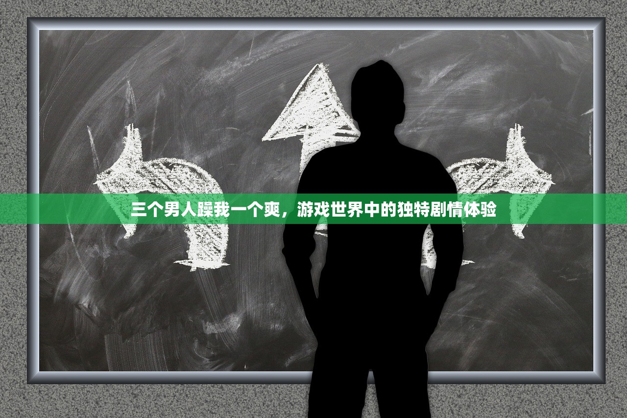 三个男人躁我一个爽，游戏世界中的独特剧情体验