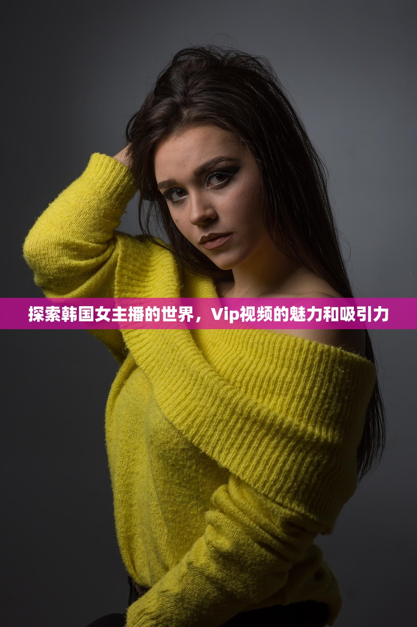 探索韩国女主播的世界，Vip视频的魅力和吸引力