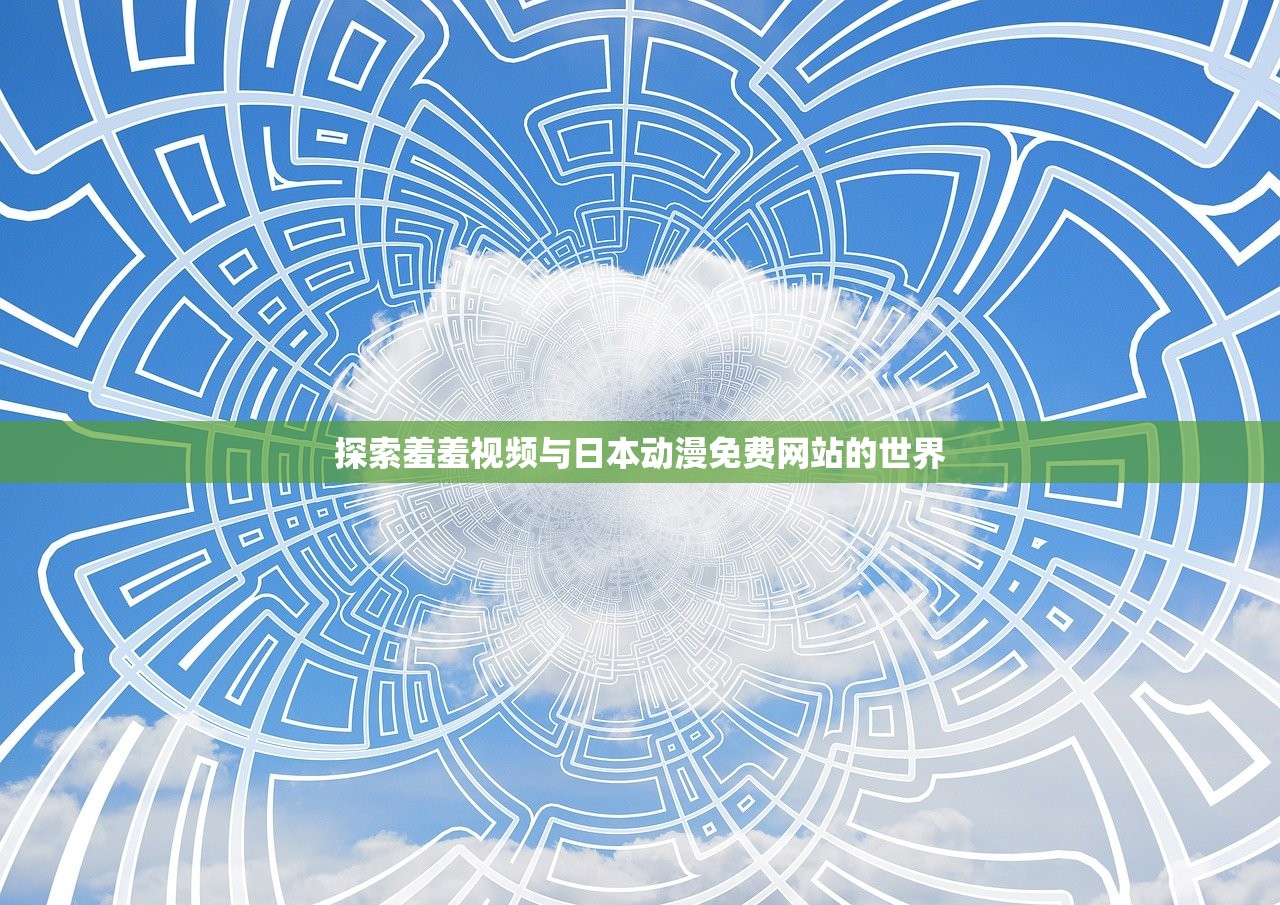 探索羞羞视频与日本动漫免费网站的世界