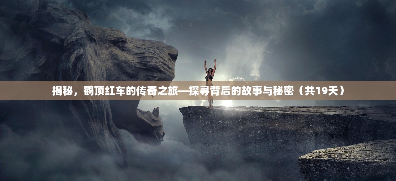 揭秘，鹤顶红车的传奇之旅—探寻背后的故事与秘密（共19天）
