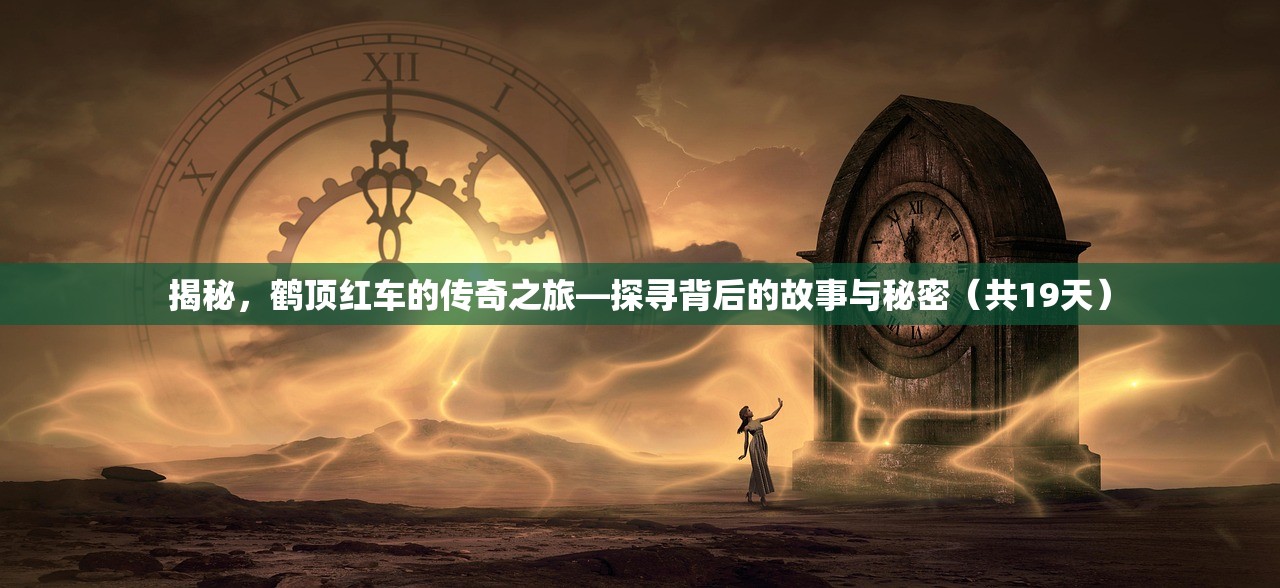 揭秘，鹤顶红车的传奇之旅—探寻背后的故事与秘密（共19天）
